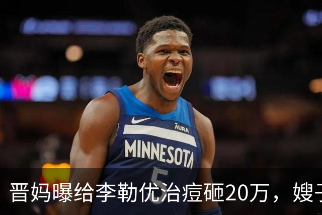 晋妈曝给李勒优治痘砸20万,嫂子硬刚称一分没花